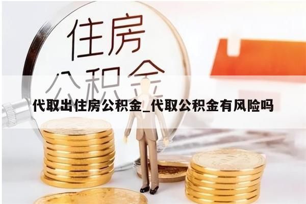 代取出住房公积金_代取公积金有风险吗